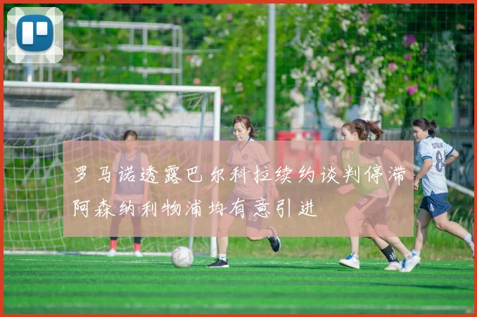 罗马诺透露巴尔科拉续约谈判停滞阿森纳利物浦均有意引进