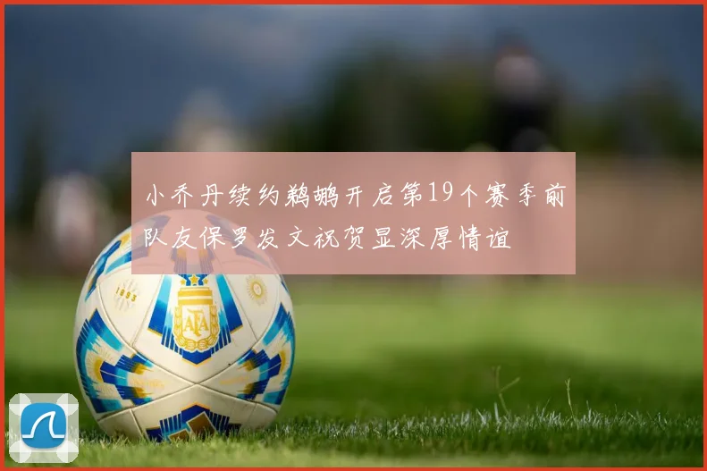 小乔丹续约鹈鹕开启第19个赛季前队友保罗发文祝贺显深厚情谊