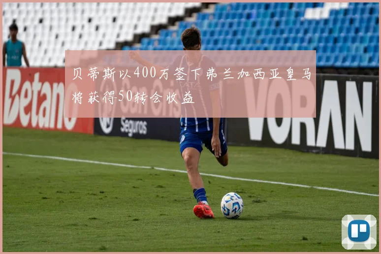 贝蒂斯以400万签下弗兰加西亚皇马将获得50转会收益