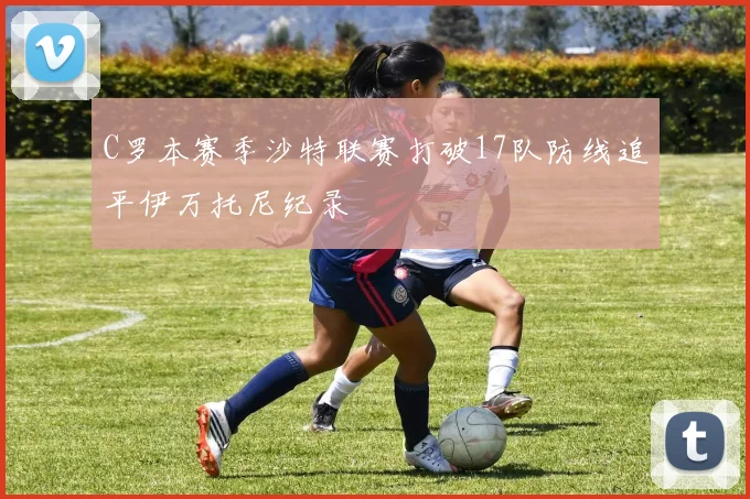 C罗本赛季沙特联赛打破17队防线追平伊万托尼纪录