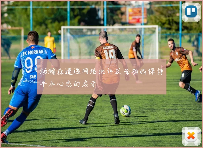 杨瀚森遭遇网络批评反而劝我保持平和心态的启示