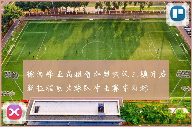 徐浩峰正式租借加盟武汉三镇开启新征程助力球队冲击赛季目标