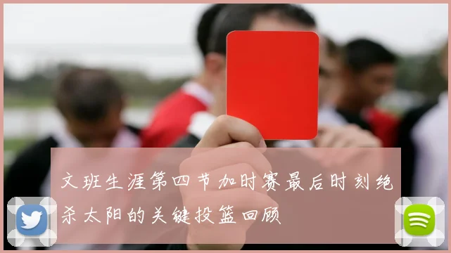 文班生涯第四节加时赛最后时刻绝杀太阳的关键投篮回顾