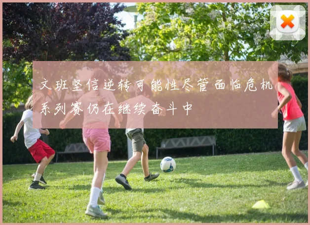 文班坚信逆转可能性尽管面临危机系列赛仍在继续奋斗中