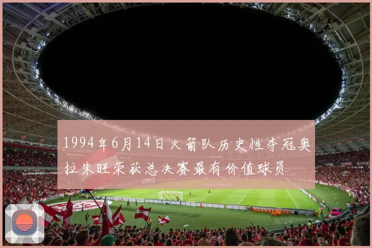 1994年6月14日火箭队历史性夺冠奥拉朱旺荣获总决赛最有价值球员
