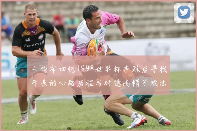 卡伦布回忆1998世界杯夺冠后寻找母亲的心路历程与对德尚帽子戏法的期待