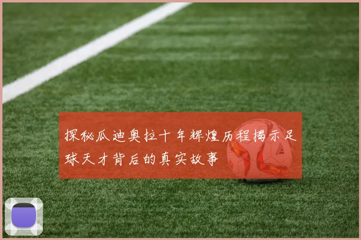探秘瓜迪奥拉十年辉煌历程揭示足球天才背后的真实故事