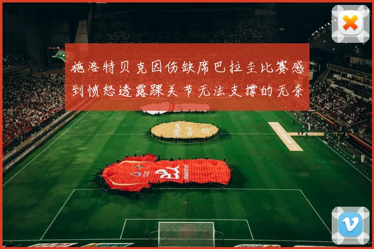 施洛特贝克因伤缺席巴拉圭比赛感到愤怒透露踝关节无法支撑的无奈