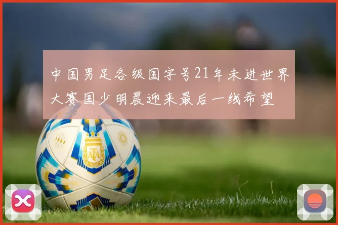 中国男足各级国字号21年未进世界大赛国少明晨迎来最后一线希望