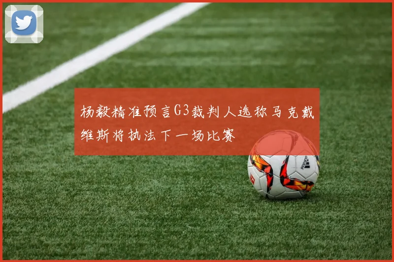 杨毅精准预言G3裁判人选称马克戴维斯将执法下一场比赛