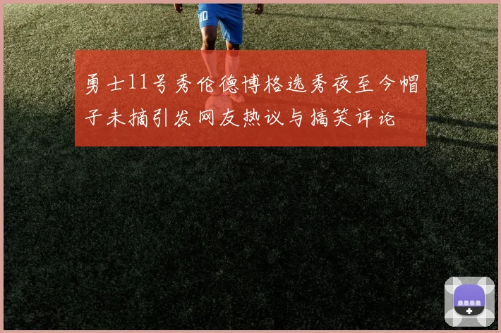 勇士11号秀伦德博格选秀夜至今帽子未摘引发网友热议与搞笑评论