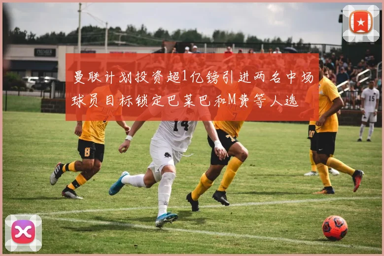 曼联计划投资超1亿镑引进两名中场球员目标锁定巴莱巴和M费等人选