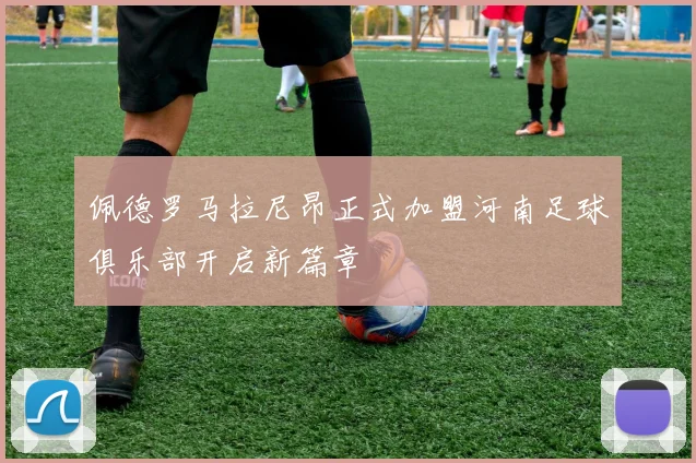 佩德罗马拉尼昂正式加盟河南足球俱乐部开启新篇章