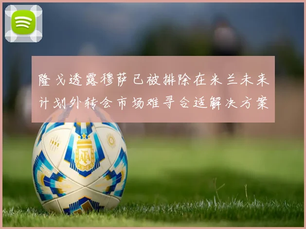 隆戈透露穆萨已被排除在米兰未来计划外转会市场难寻合适解决方案