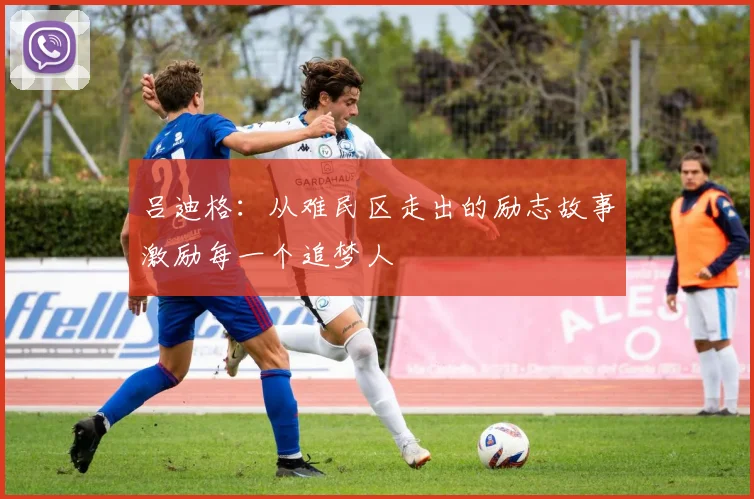 吕迪格：从难民区走出的励志故事激励每一个追梦人