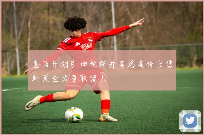 皇马计划引回帕斯并考虑高价出售科莫全力争取留人