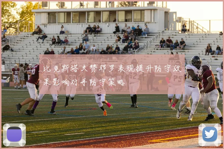 比克斯塔夫赞邓罗表现提升防守效果影响对手防守策略